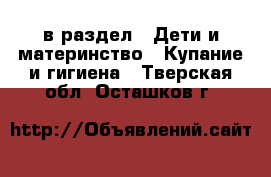  в раздел : Дети и материнство » Купание и гигиена . Тверская обл.,Осташков г.